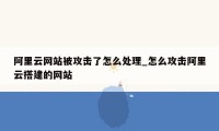 阿里云网站被攻击了怎么处理_怎么攻击阿里云搭建的网站