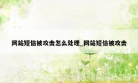 网站短信被攻击怎么处理_网站短信被攻击