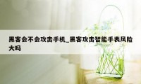 黑客会不会攻击手机_黑客攻击智能手表风险大吗