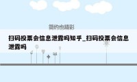 扫码投票会信息泄露吗知乎_扫码投票会信息泄露吗