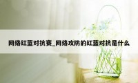 网络红蓝对抗赛_网络攻防的红蓝对抗是什么