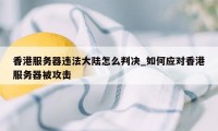 香港服务器违法大陆怎么判决_如何应对香港服务器被攻击