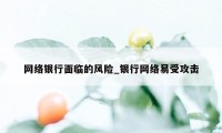 网络银行面临的风险_银行网络易受攻击