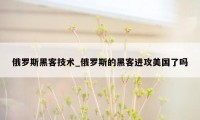 俄罗斯黑客技术_俄罗斯的黑客进攻美国了吗