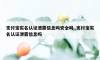 支付宝实名认证泄露信息吗安全吗_支付宝实名认证泄露信息吗