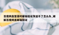 百度网盘登录时邮箱验证发送不了怎么办_破解百度网盘邮箱验证