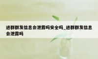 进群群发信息会泄露吗安全吗_进群群发信息会泄露吗