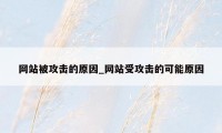 网站被攻击的原因_网站受攻击的可能原因