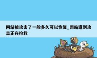 网站被攻击了一般多久可以恢复_网站遭到攻击正在抢救