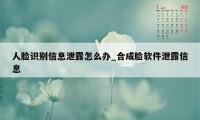 人脸识别信息泄露怎么办_合成脸软件泄露信息